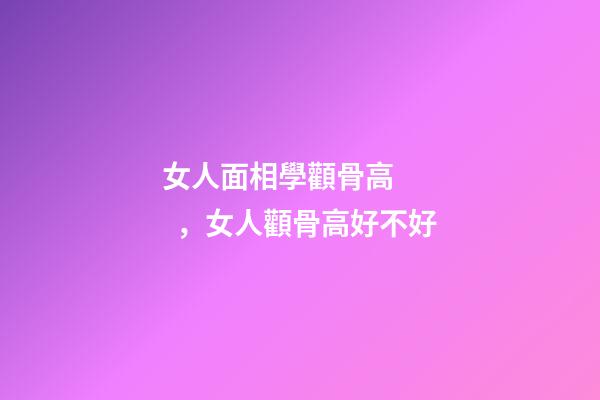 女人面相學顴骨高，女人顴骨高好不好
